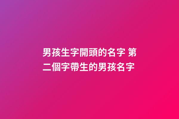 男孩生字開頭的名字 第二個字帶生的男孩名字